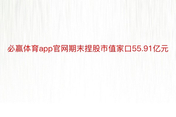 必赢体育app官网期末捏股市值家口55.91亿元