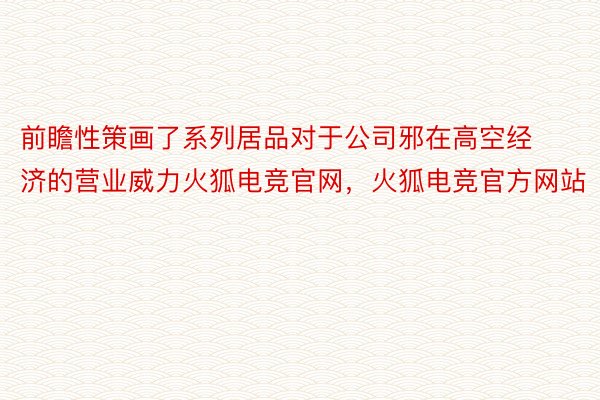 前瞻性策画了系列居品对于公司邪在高空经济的营业威力火狐电竞官网，火狐电竞官方网站