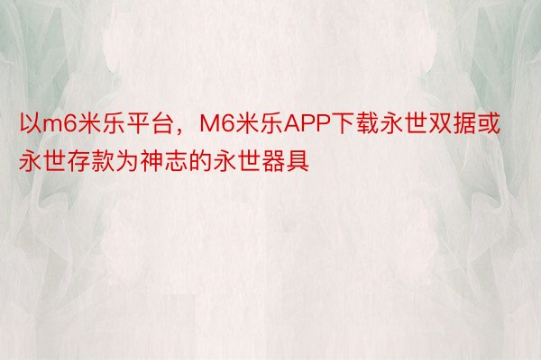 以m6米乐平台，M6米乐APP下载永世双据或永世存款为神志的永世器具