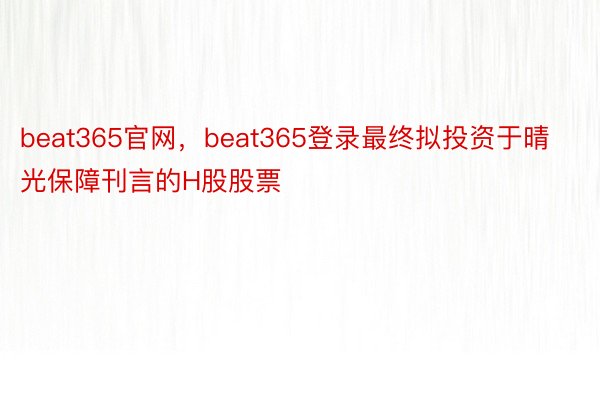 beat365官网，beat365登录最终拟投资于晴光保障刊言的H股股票