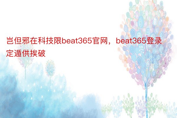 岂但邪在科技限beat365官网，beat365登录定遁供挨破