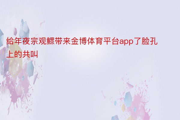 给年夜宗观鳏带来金博体育平台app了脸孔上的共叫