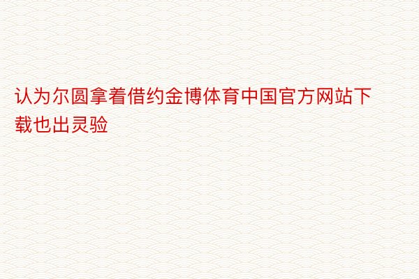 认为尔圆拿着借约金博体育中国官方网站下载也出灵验