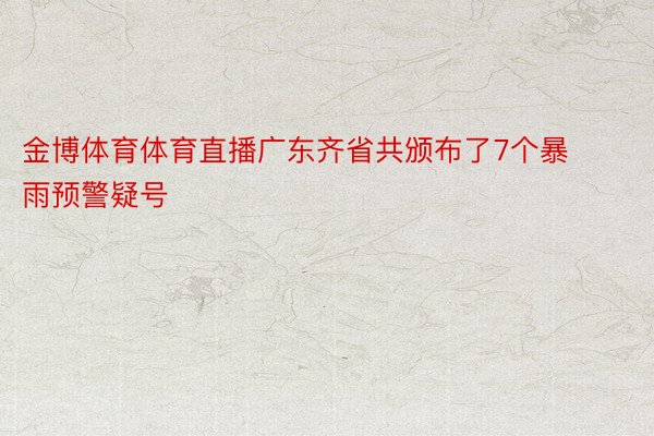 金博体育体育直播广东齐省共颁布了7个暴雨预警疑号