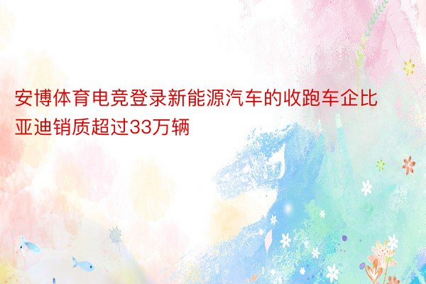 安博体育电竞登录新能源汽车的收跑车企比亚迪销质超过33万辆