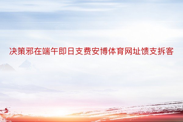 决策邪在端午即日支费安博体育网址馈支拆客