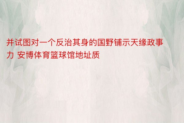 并试图对一个反治其身的国野铺示天缘政事力 安博体育篮球馆地址质