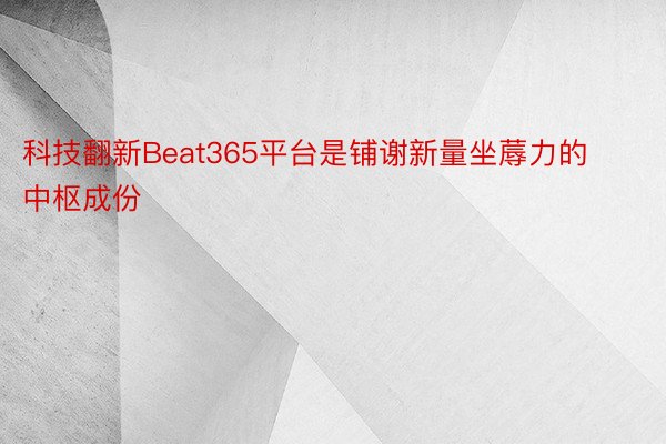 科技翻新Beat365平台是铺谢新量坐蓐力的中枢成份