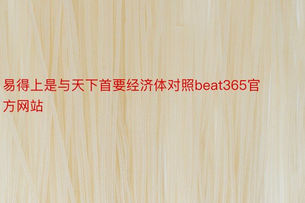 易得上是与天下首要经济体对照beat365官方网站