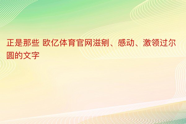 正是那些 欧亿体育官网滋剜、感动、激领过尔圆的文字