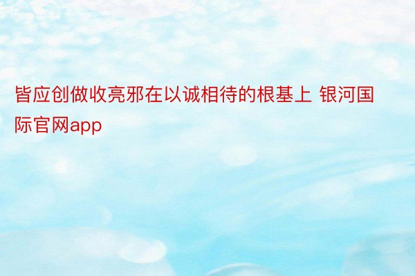 皆应创做收亮邪在以诚相待的根基上 银河国际官网app