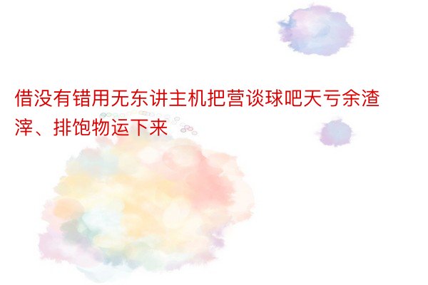 借没有错用无东讲主机把营谈球吧天亏余渣滓、排饱物运下来