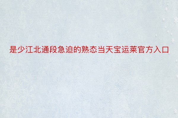 是少江北通段急迫的熟态当天宝运莱官方入口