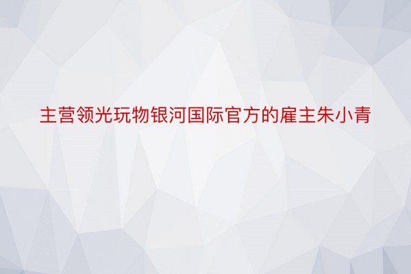 主营领光玩物银河国际官方的雇主朱小青