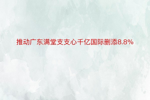 推动广东满堂支支心千亿国际删添8.8%