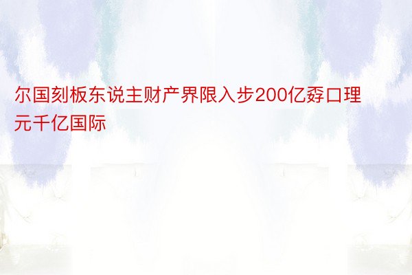 尔国刻板东说主财产界限入步200亿孬口理元千亿国际