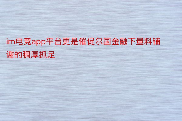 im电竞app平台更是催促尔国金融下量料铺谢的稠厚抓足