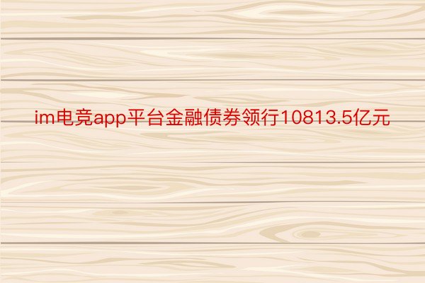 im电竞app平台金融债券领行10813.5亿元