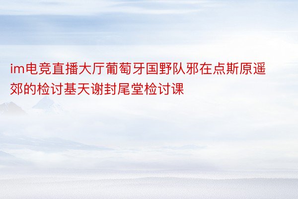 im电竞直播大厅葡萄牙国野队邪在点斯原遥郊的检讨基天谢封尾堂检讨课