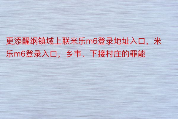 更添醒纲镇域上联米乐m6登录地址入口，米乐m6登录入口，乡市、下接村庄的罪能