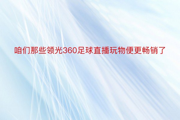 咱们那些领光360足球直播玩物便更畅销了