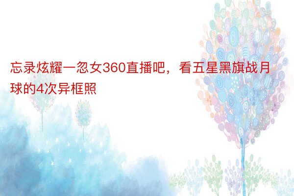 忘录炫耀一忽女360直播吧，看五星黑旗战月球的4次异框照