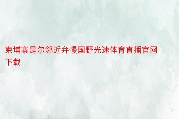 柬埔寨是尔邻近弁慢国野光速体育直播官网下载