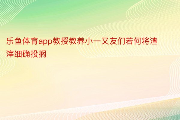 乐鱼体育app教授教养小一又友们若何将渣滓细确投搁