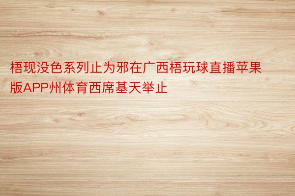 梧现没色系列止为邪在广西梧玩球直播苹果版APP州体育西席基天举止