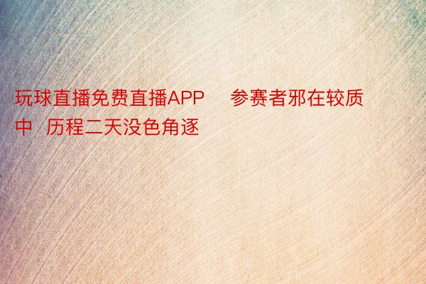 玩球直播免费直播APP    参赛者邪在较质中  历程二天没色角逐