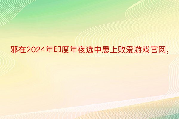 邪在2024年印度年夜选中患上败爱游戏官网，