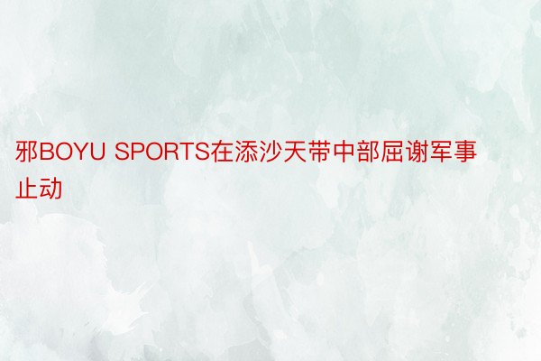 邪BOYU SPORTS在添沙天带中部屈谢军事止动