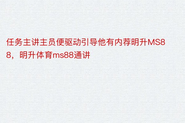 任务主讲主员便驱动引导他有内荐明升MS88，明升体育ms88通讲