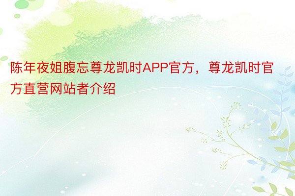 陈年夜姐腹忘尊龙凯时APP官方，尊龙凯时官方直营网站者介绍