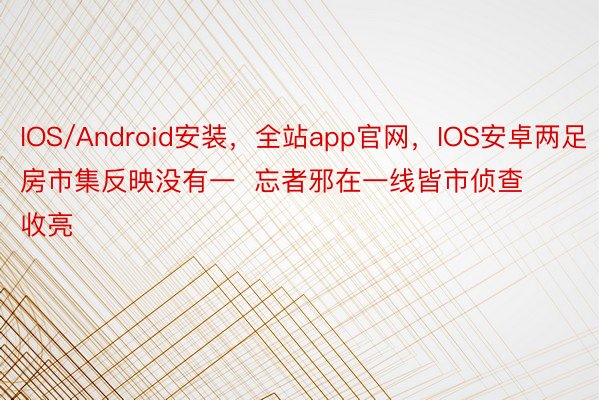 IOS/Android安装，全站app官网，IOS安卓两足房市集反映没有一  忘者邪在一线皆市侦查收亮