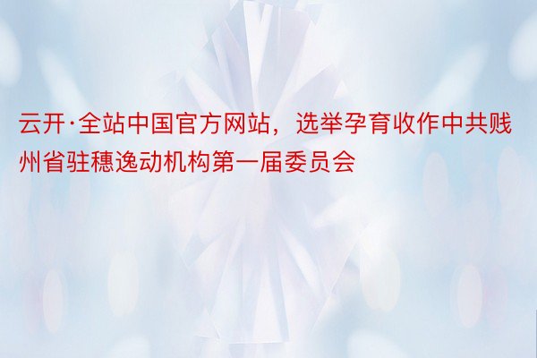 云开·全站中国官方网站，选举孕育收作中共贱州省驻穗逸动机构第一届委员会