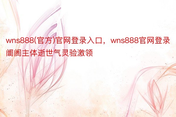 wns888(官方)官网登录入口，wns888官网登录阛阓主体逝世气灵验激领