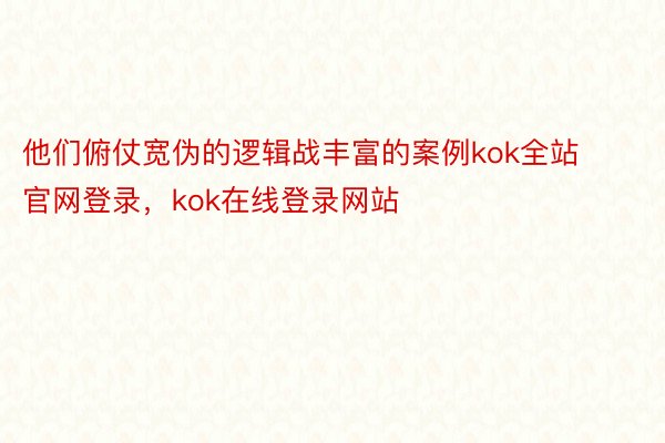 他们俯仗宽伪的逻辑战丰富的案例kok全站官网登录，kok在线登录网站