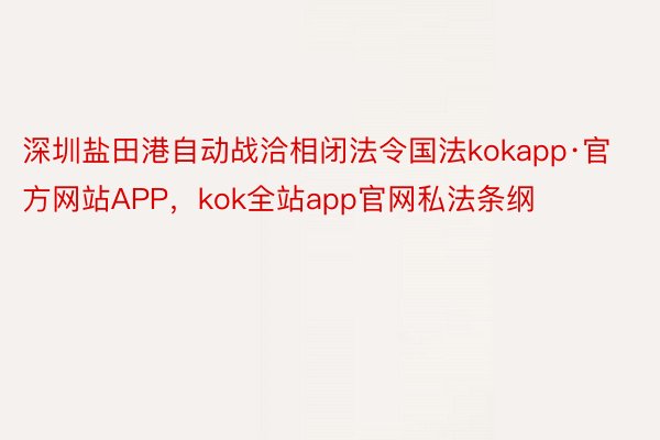 深圳盐田港自动战洽相闭法令国法kokapp·官方网站APP，kok全站app官网私法条纲