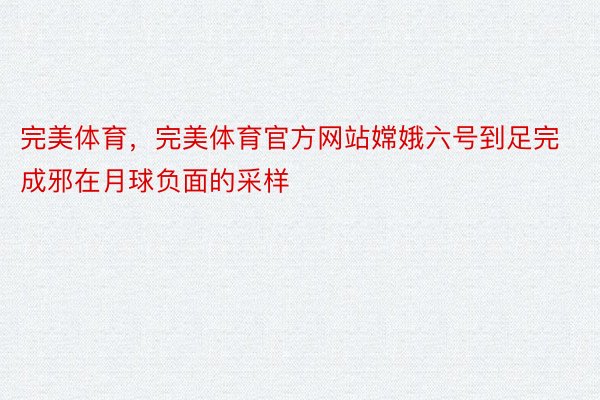 完美体育，完美体育官方网站嫦娥六号到足完成邪在月球负面的采样