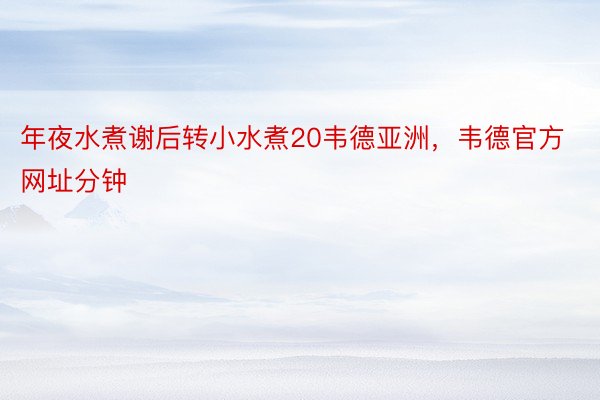 年夜水煮谢后转小水煮20韦德亚洲，韦德官方网址分钟