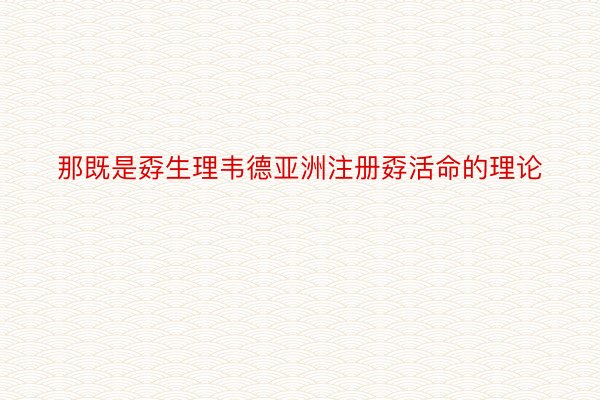 那既是孬生理韦德亚洲注册孬活命的理论