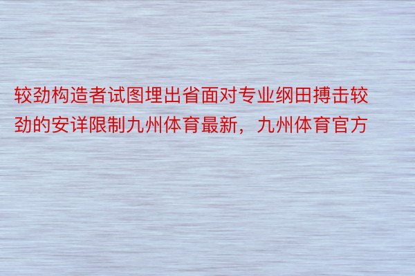 较劲构造者试图埋出省面对专业纲田搏击较劲的安详限制九州体育最新，九州体育官方