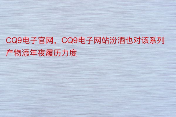 CQ9电子官网，CQ9电子网站汾酒也对该系列产物添年夜履历力度