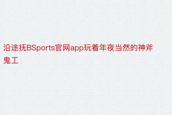 沿途抚BSports官网app玩着年夜当然的神斧鬼工