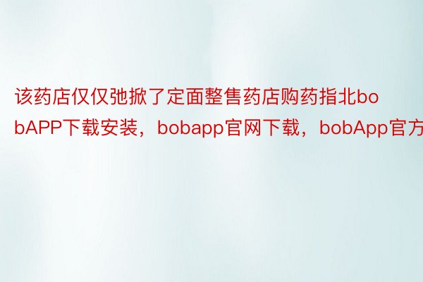 该药店仅仅弛掀了定面整售药店购药指北bobAPP下载安装，bobapp官网下载，bobApp官方