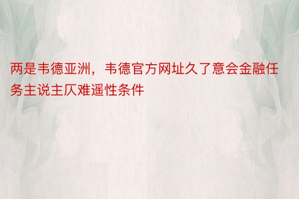 两是韦德亚洲，韦德官方网址久了意会金融任务主说主仄难遥性条件