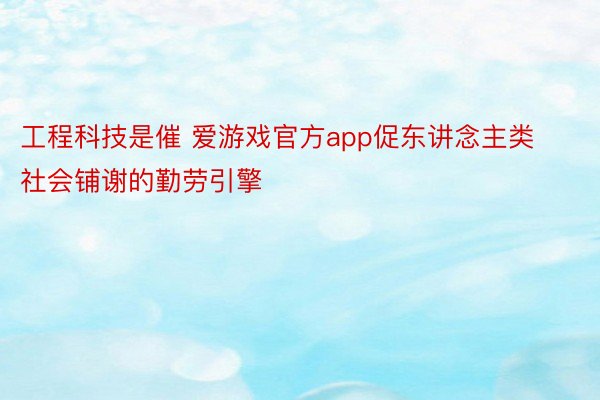 工程科技是催 爱游戏官方app促东讲念主类社会铺谢的勤劳引擎