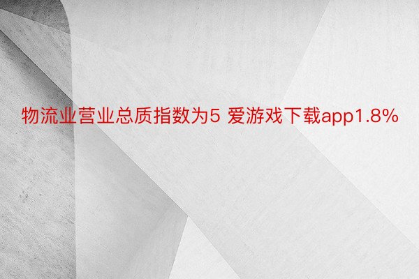 物流业营业总质指数为5 爱游戏下载app1.8%