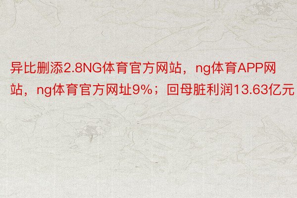 异比删添2.8NG体育官方网站，ng体育APP网站，ng体育官方网址9%；回母脏利润13.63亿元